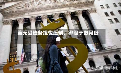 美元受债务担忧压制，徘徊于数月低点-第2张图片