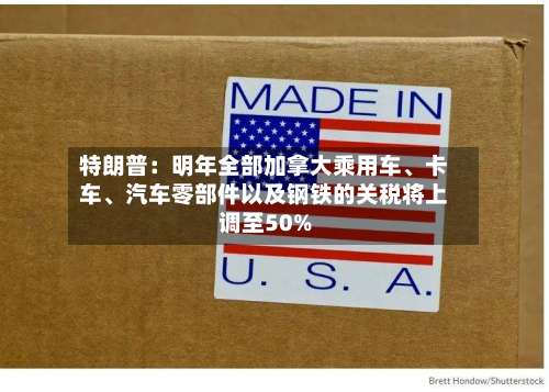 特朗普：明年全部加拿大乘用车、卡车、汽车零部件以及钢铁的关税将上调至50%-第2张图片