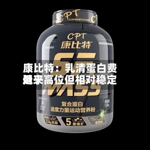康比特：乳清蛋白费用近来处于高位但相对稳定-第2张图片
