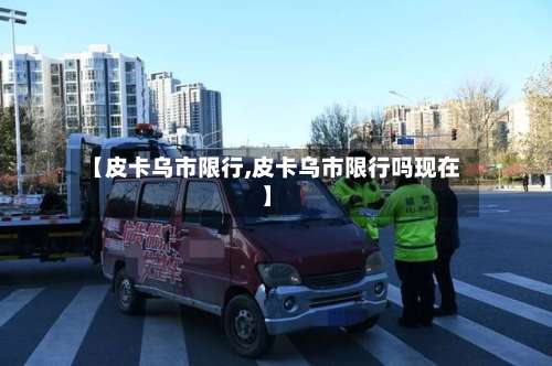 【皮卡乌市限行,皮卡乌市限行吗现在】-第2张图片