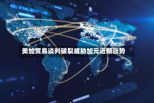 美加贸易谈判破裂威胁加元近期涨势