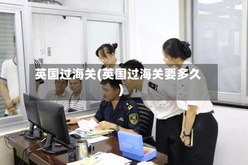 英国过海关(英国过海关要多久)
