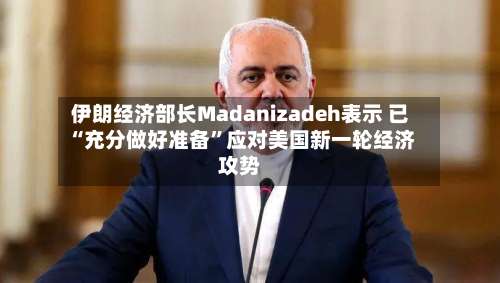 伊朗经济部长Madanizadeh表示 已“充分做好准备”应对美国新一轮经济攻势-第2张图片