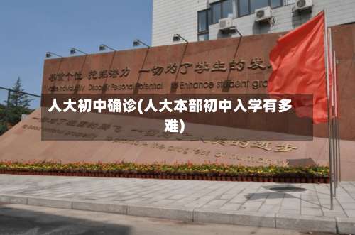 人大初中确诊(人大本部初中入学有多难)