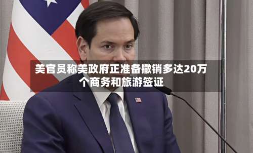 美官员称美政府正准备撤销多达20万个商务和旅游签证