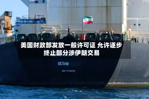 美国财政部发放一般许可证 允许逐步终止部分涉伊朗交易-第2张图片
