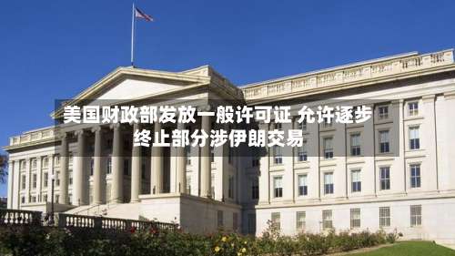 美国财政部发放一般许可证 允许逐步终止部分涉伊朗交易