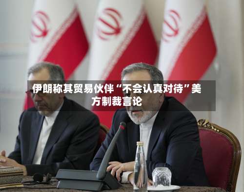 伊朗称其贸易伙伴“不会认真对待”美方制裁言论-第2张图片