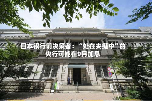 日本银行前决策者：“处在夹缝中	”的央行可能在9月加息-第2张图片