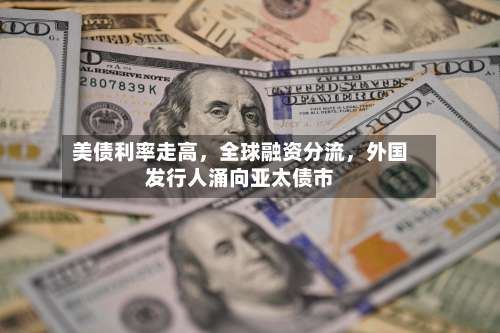 美债利率走高	，全球融资分流，外国发行人涌向亚太债市-第2张图片