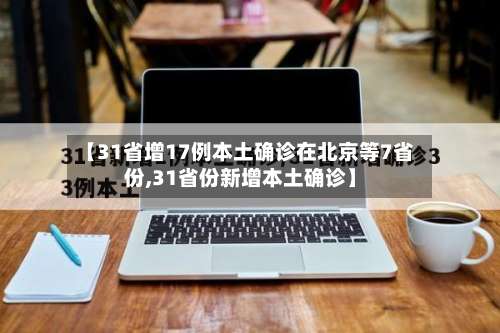 【31省增17例本土确诊在北京等7省份,31省份新增本土确诊】-第3张图片