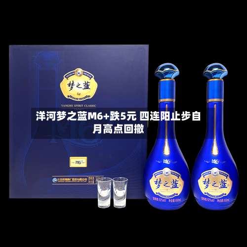 洋河梦之蓝M6+跌5元 四连阳止步自月高点回撤