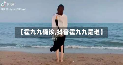 【霍九九确诊,抖音霍九九是谁】