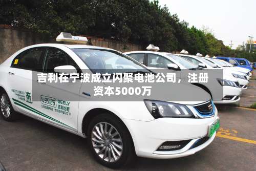 吉利在宁波成立闪聚电池公司	，注册资本5000万-第2张图片