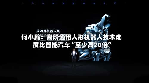何小鹏：高阶通用人形机器人技术难度比智能汽车“至少高20倍”