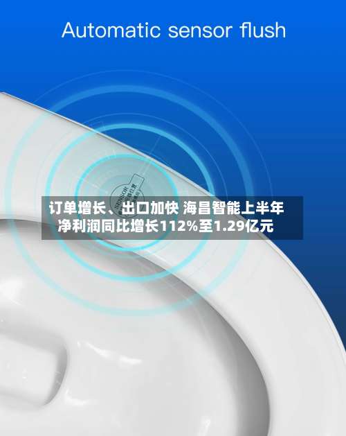 订单增长	、出口加快 海昌智能上半年净利润同比增长112%至1.29亿元-第1张图片