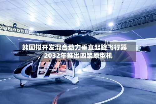 韩国拟开发混合动力垂直起降飞行器，2032年推出四架原型机-第3张图片