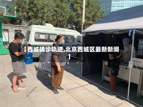 【西城确诊轨迹,北京西城区最新新闻】-第3张图片