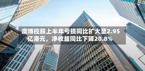 澳博控股上半年亏损同比扩大至2.95亿港元，净收益同比下降20.8%-第2张图片