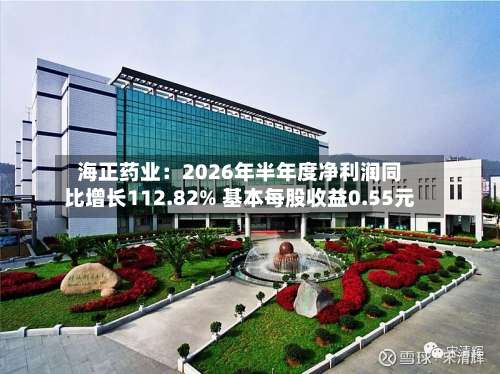 海正药业：2026年半年度净利润同比增长112.82% 基本每股收益0.55元-第1张图片