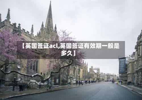 【英国签证acl,英国签证有效期一般是多久】-第2张图片