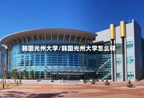 韩国光州大学/韩国光州大学怎么样-第2张图片