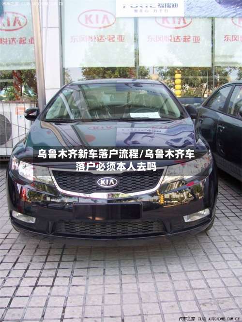 乌鲁木齐新车落户流程/乌鲁木齐车落户必须本人去吗