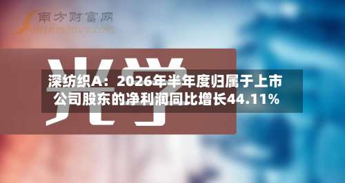 深纺织A：2026年半年度归属于上市公司股东的净利润同比增长44.11%-第2张图片