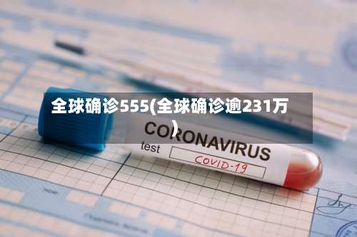 全球确诊555(全球确诊逾231万)-第2张图片