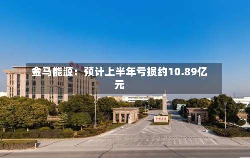 金马能源：预计上半年亏损约10.89亿元-第1张图片