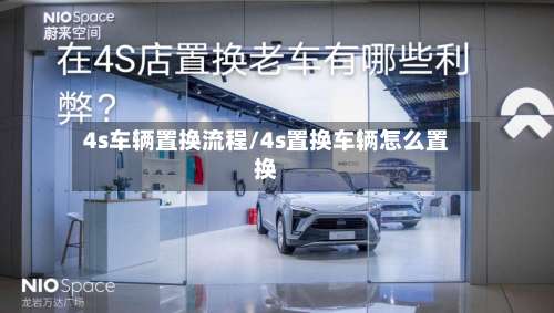 4s车辆置换流程/4s置换车辆怎么置换