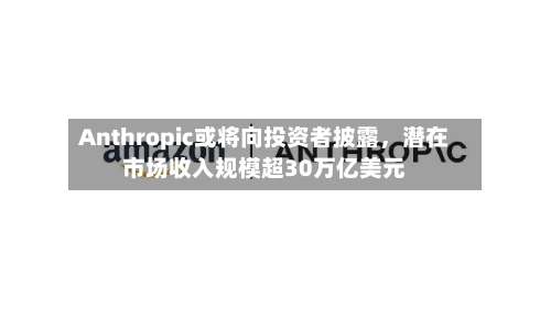 Anthropic或将向投资者披露，潜在市场收入规模超30万亿美元-第2张图片
