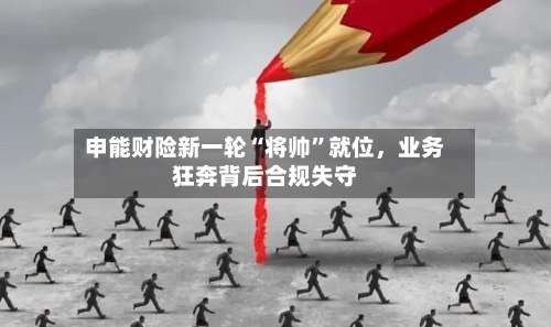 申能财险新一轮“将帅”就位	，业务狂奔背后合规失守-第3张图片