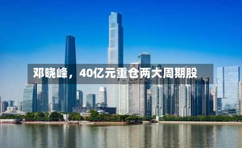 邓晓峰，40亿元重仓两大周期股