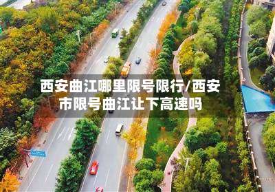 西安曲江哪里限号限行/西安市限号曲江让下高速吗