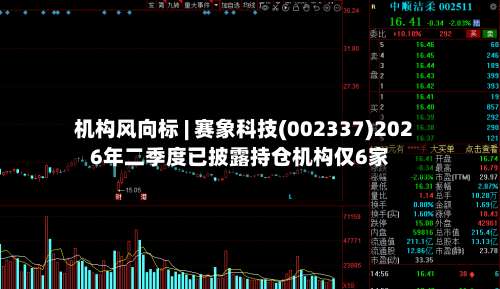 机构风向标 | 赛象科技(002337)2026年二季度已披露持仓机构仅6家-第2张图片