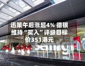 迅策午后涨超4% 德银维持“买入	”评级目标价351港元-第1张图片