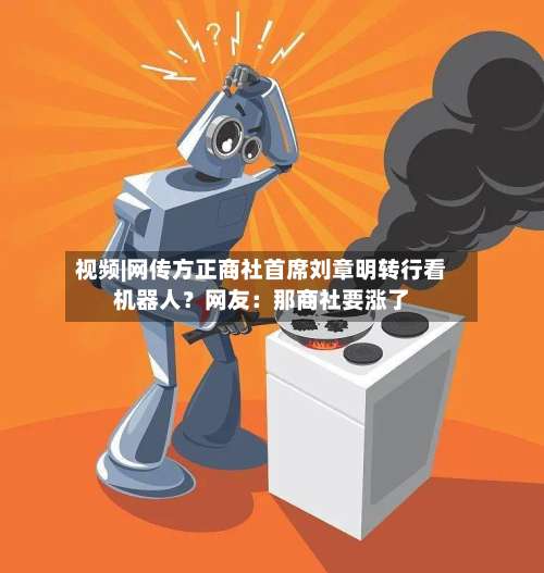 视频|网传方正商社首席刘章明转行看机器人?网友:那商社要涨了-第2张图片