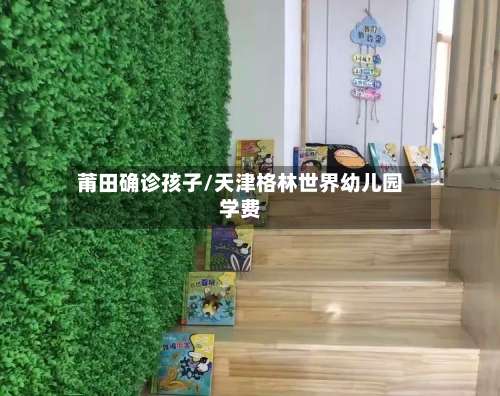 莆田确诊孩子/天津格林世界幼儿园学费