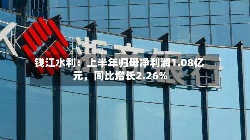 钱江水利：上半年归母净利润1.08亿元，同比增长2.26%