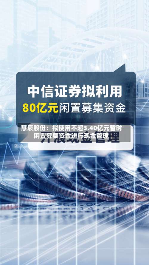 慧辰股份:拟使用不超3.40亿元暂时闲置募集资金进行现金管理-第2张图片