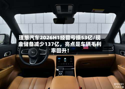 理想汽车2026H1经营亏损53亿/现金储备减少137亿	，亮点是车辆毛利率回升！-第2张图片