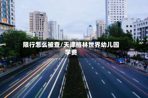 限行怎么被查/天津格林世界幼儿园学费