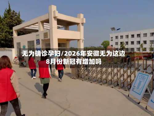 无为确诊孕妇/2026年安徽无为这边8月份新冠有增加吗