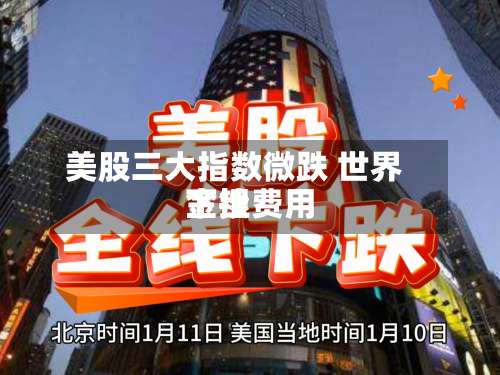美股三大指数微跌 世界
金银费用
下挫-第3张图片