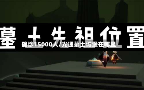 确诊15000人/光遇墓土城堡在哪里-第2张图片