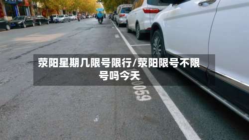 荥阳星期几限号限行/荥阳限号不限号吗今天-第2张图片