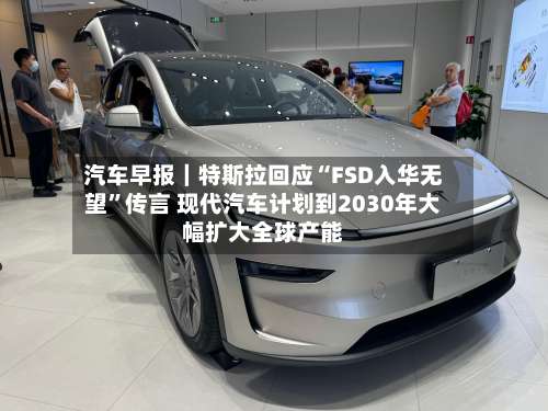 汽车早报｜特斯拉回应“FSD入华无望”传言 现代汽车计划到2030年大幅扩大全球产能