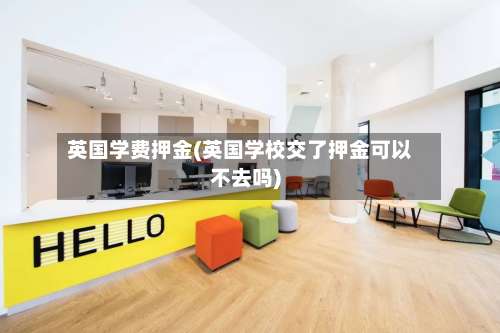 英国学费押金(英国学校交了押金可以不去吗)