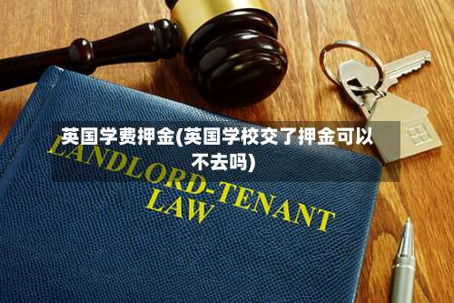英国学费押金(英国学校交了押金可以不去吗)-第2张图片